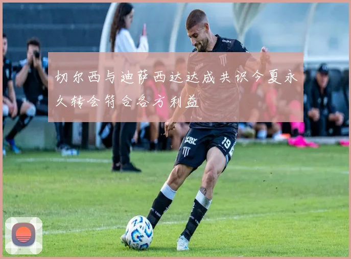 切尔西与迪萨西达达成共识今夏永久转会符合各方利益