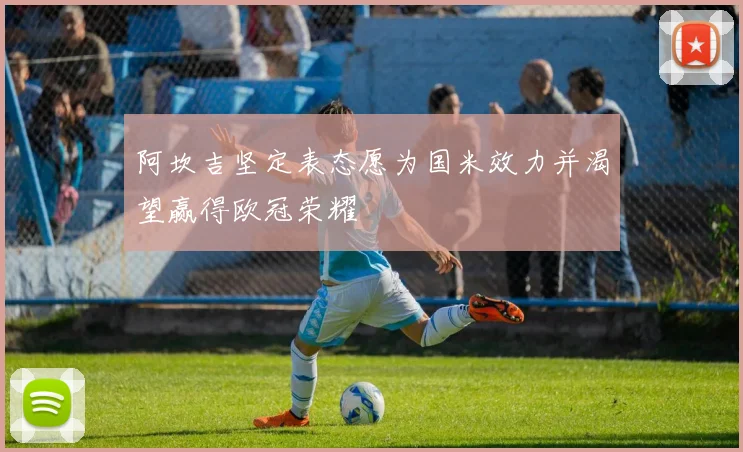 阿坎吉坚定表态愿为国米效力并渴望赢得欧冠荣耀