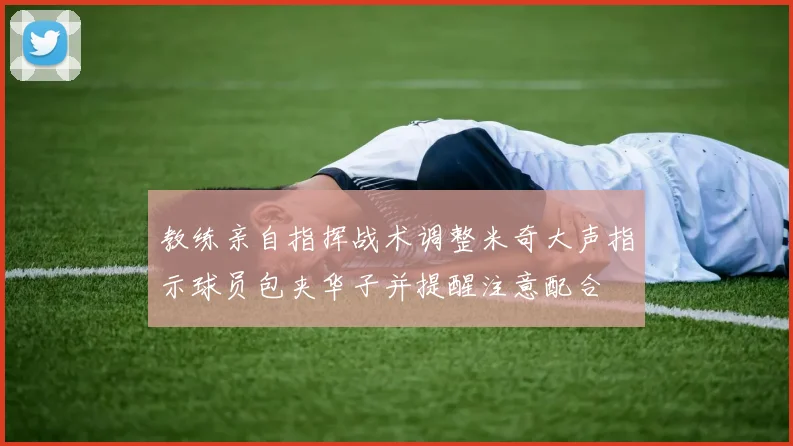 教练亲自指挥战术调整米奇大声指示球员包夹华子并提醒注意配合