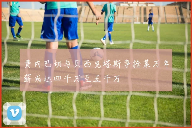 费内巴切与贝西克塔斯争抢莱万年薪或达四千万至五千万