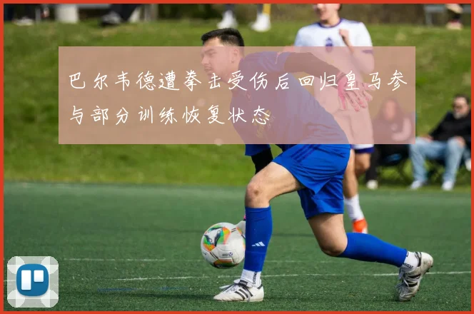 巴尔韦德遭拳击受伤后回归皇马参与部分训练恢复状态