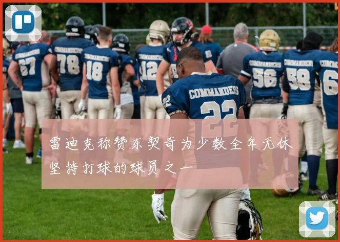 雷迪克称赞东契奇为少数全年无休坚持打球的球员之一
