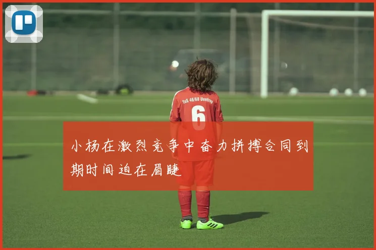 小杨在激烈竞争中奋力拼搏合同到期时间迫在眉睫