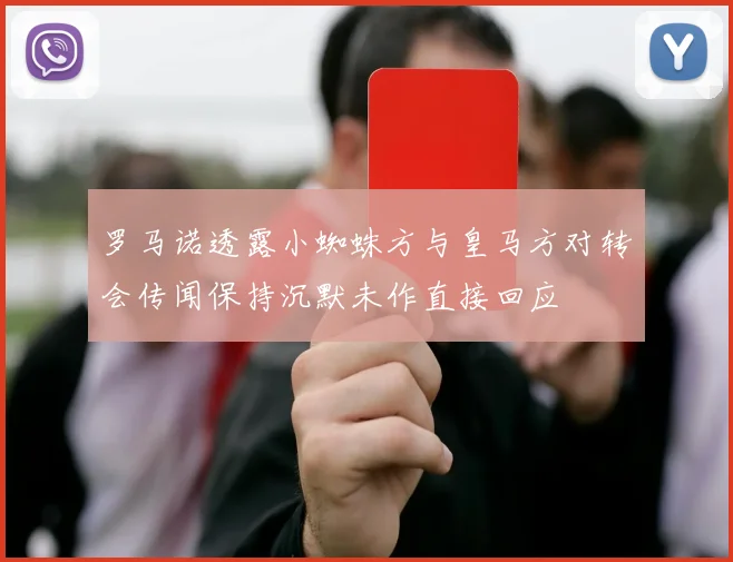 罗马诺透露小蜘蛛方与皇马方对转会传闻保持沉默未作直接回应