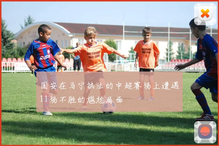 国安在马宁执法的中超赛场上遭遇11场不胜的尴尬局面