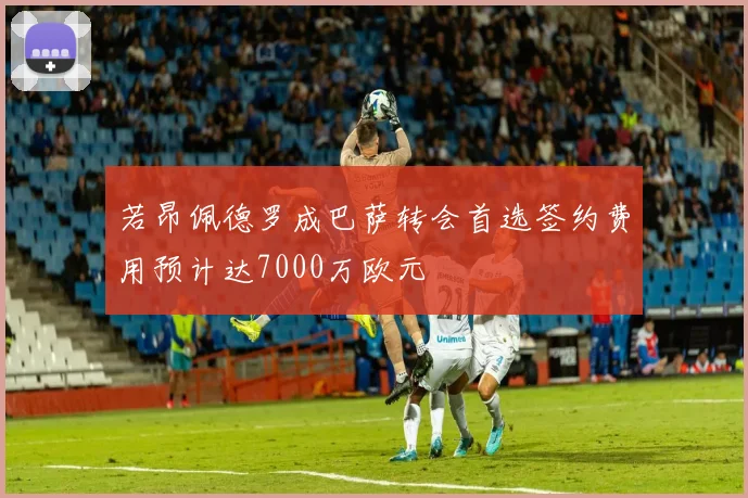 若昂佩德罗成巴萨转会首选签约费用预计达7000万欧元