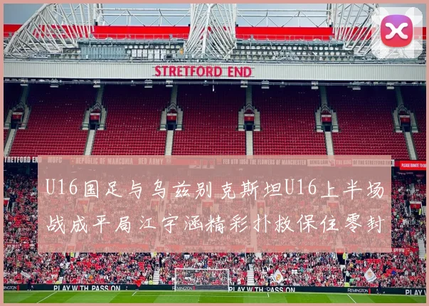 U16国足与乌兹别克斯坦U16上半场战成平局江宇涵精彩扑救保住零封纪录