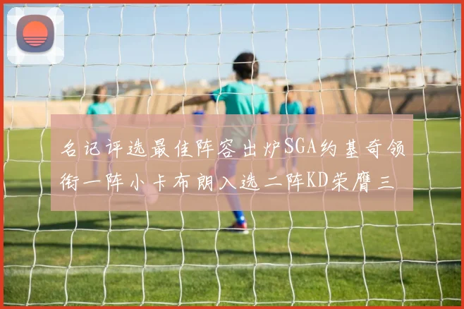 名记评选最佳阵容出炉SGA约基奇领衔一阵小卡布朗入选二阵KD荣膺三阵