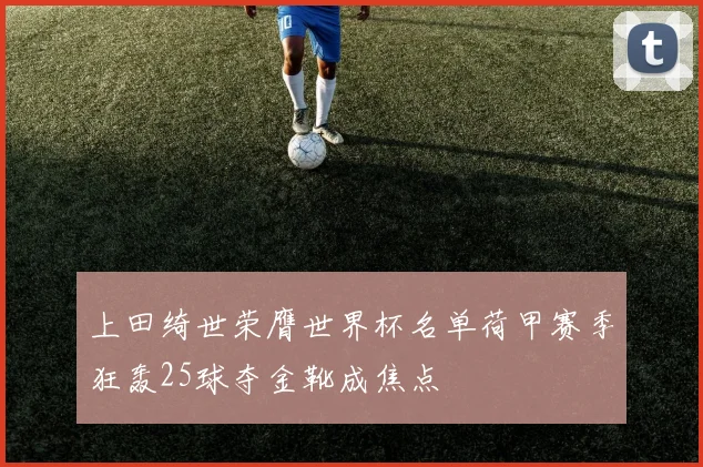 上田绮世荣膺世界杯名单荷甲赛季狂轰25球夺金靴成焦点