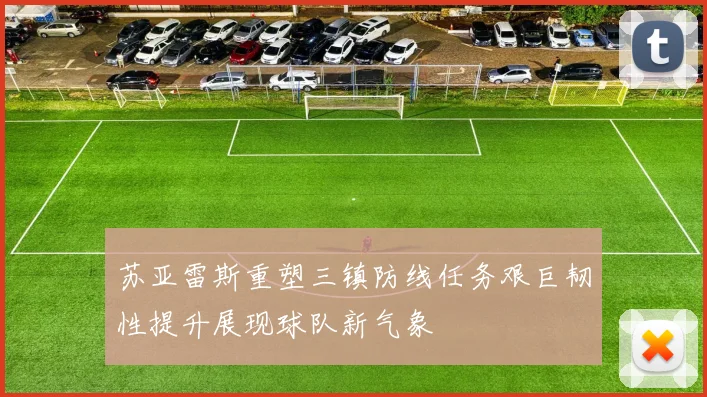 苏亚雷斯重塑三镇防线任务艰巨韧性提升展现球队新气象