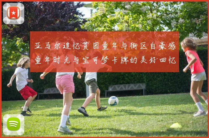 亚马尔追忆贫困童年与街区自豪感童年时光与宝可梦卡牌的美好回忆