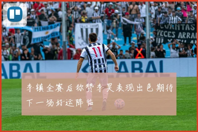 李镇全赛后称赞李昊表现出色期待下一场好运降临