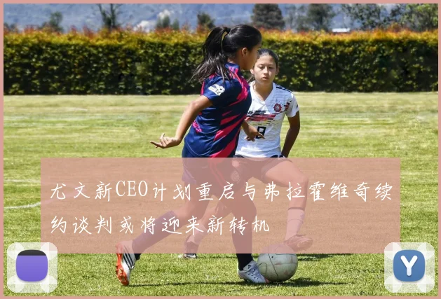 尤文新CEO计划重启与弗拉霍维奇续约谈判或将迎来新转机