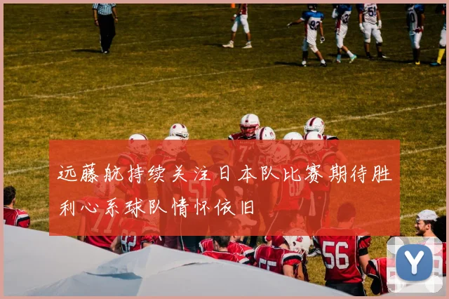 远藤航持续关注日本队比赛期待胜利心系球队情怀依旧