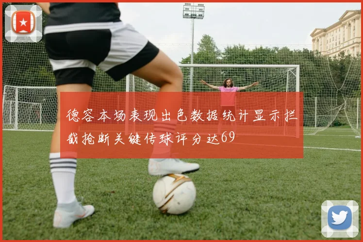 德容本场表现出色数据统计显示拦截抢断关键传球评分达69