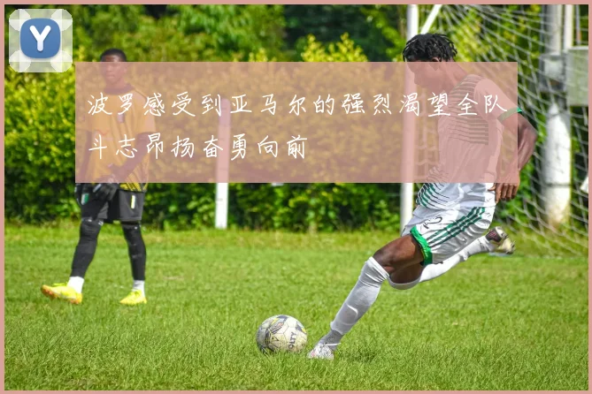 波罗感受到亚马尔的强烈渴望全队斗志昂扬奋勇向前